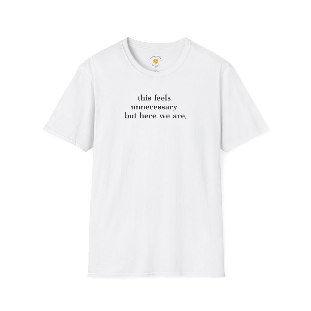 Feels Unnecessary But Here We Are T-Shirt