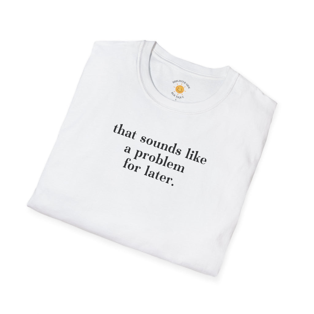 Sounds Like A Problem For Later T-Shirt