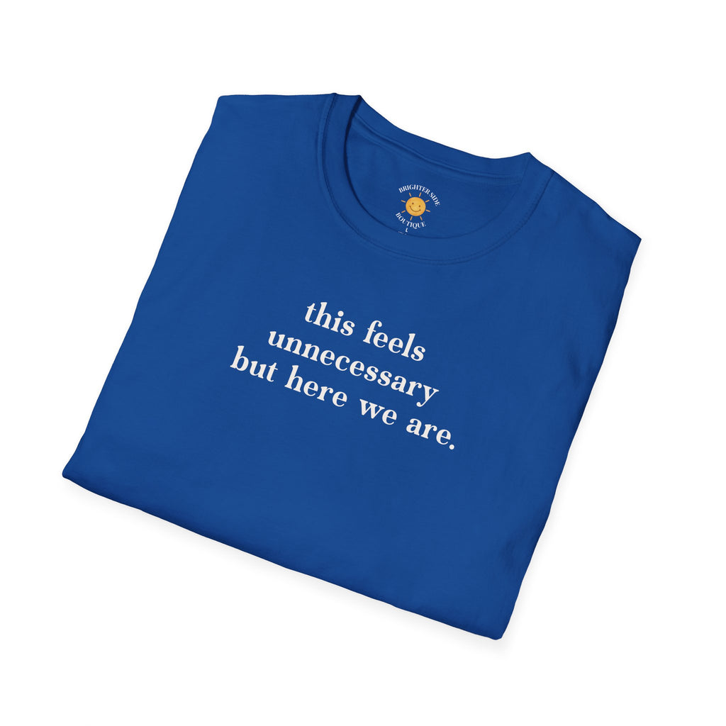 Feels Unnecessary But Here We Are T-Shirt