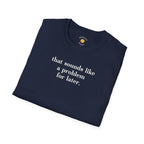 Sounds Like A Problem For Later T-Shirt